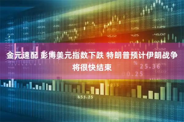 金元速配 彭博美元指数下跌 特朗普预计伊朗战争将很快结束