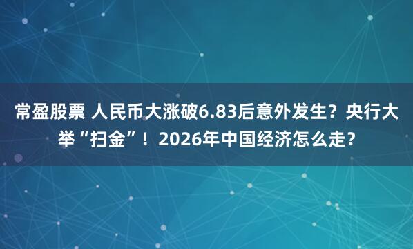常盈股票 人民币大涨破6.83后意外发生？央行大举“扫金”！2026年中国经济怎么走？