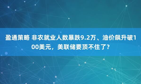 盈通策略 非农就业人数暴跌9.2万、油价飙升破100美元，美联储要顶不住了？