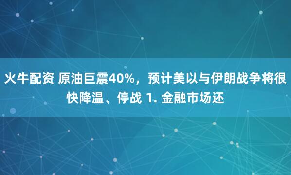 火牛配资 原油巨震40%，预计美以与伊朗战争将很快降温、停战 1. 金融市场还