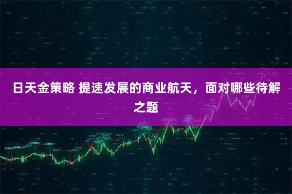 日天金策略 提速发展的商业航天，面对哪些待解之题
