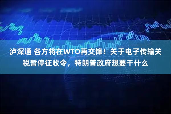 泸深通 各方将在WTO再交锋！关于电子传输关税暂停征收令，特朗普政府想要干什么