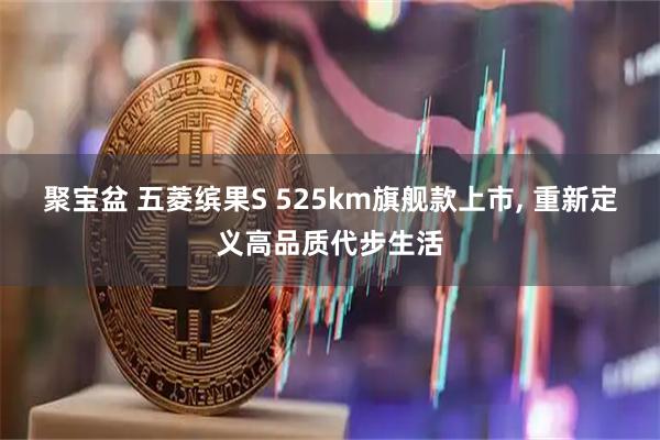 聚宝盆 五菱缤果S 525km旗舰款上市, 重新定义高品质代步生活