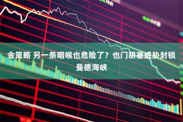 金策略 另一条咽喉也危险了?也门胡塞威胁封锁曼德海峡