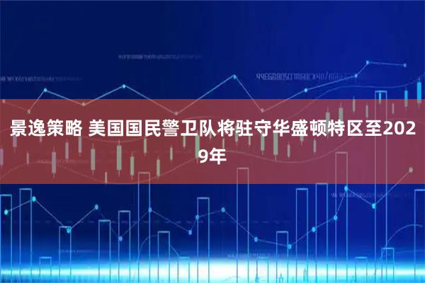 景逸策略 美国国民警卫队将驻守华盛顿特区至2029年