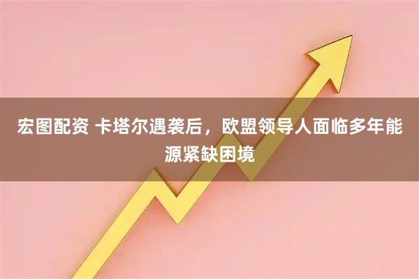宏图配资 卡塔尔遇袭后，欧盟领导人面临多年能源紧缺困境