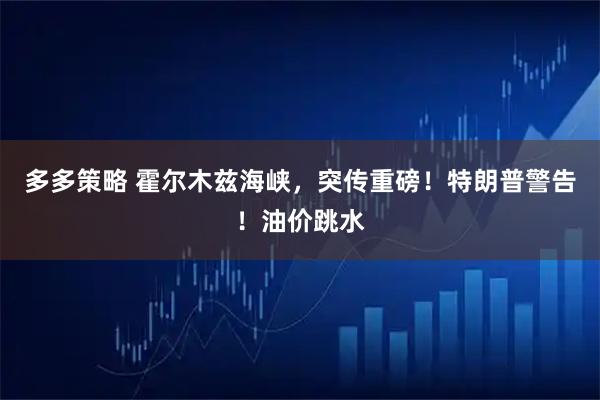 多多策略 霍尔木兹海峡，突传重磅！特朗普警告！油价跳水
