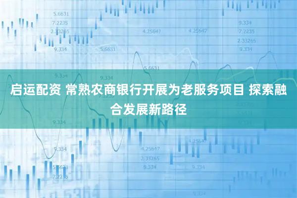 启运配资 常熟农商银行开展为老服务项目 探索融合发展新路径