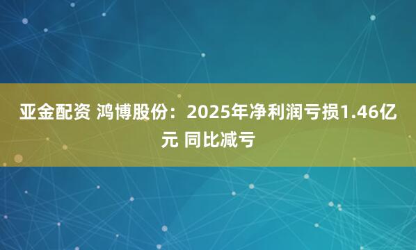 亚金配资 鸿博股份：2025年净利润亏损1.46亿元 同比减亏