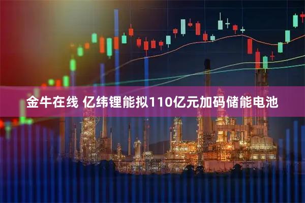 金牛在线 亿纬锂能拟110亿元加码储能电池